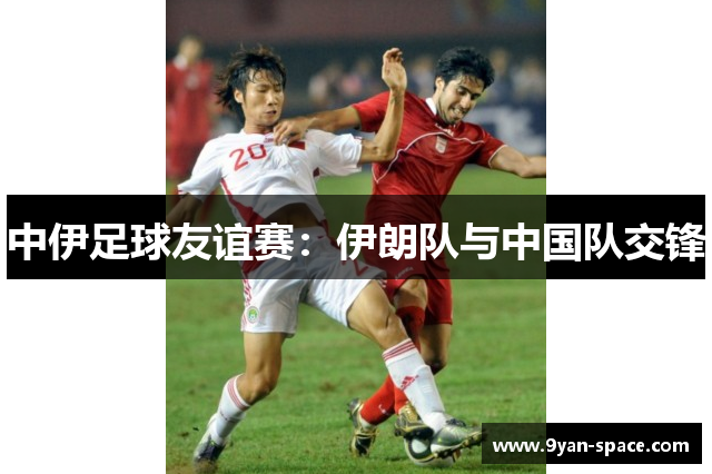 中伊足球友谊赛：伊朗队与中国队交锋